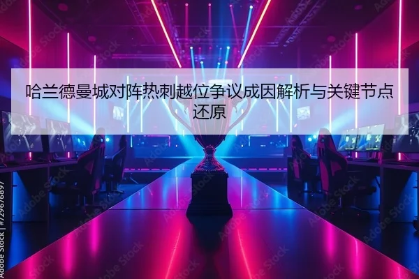 哈兰德曼城对阵热刺越位争议成因解析与关键节点还原