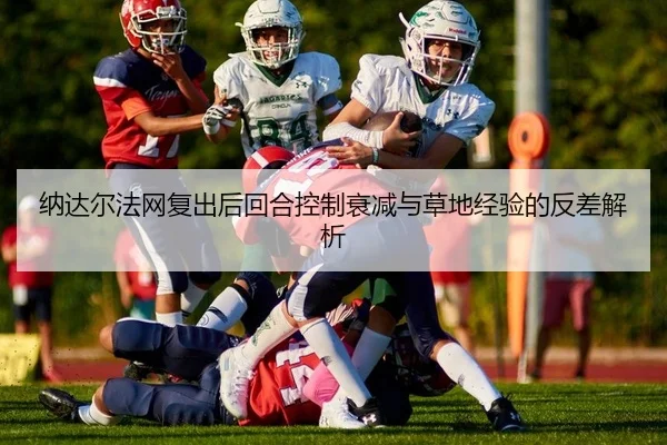 纳达尔法网复出后回合控制衰减与草地经验的反差解析