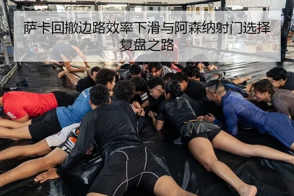萨卡回撤边路效率下滑与阿森纳射门选择复盘之路